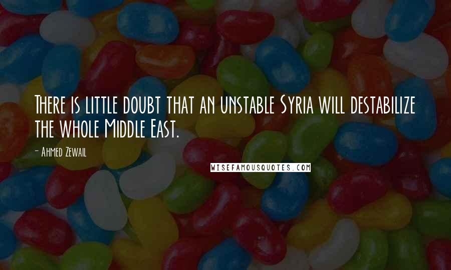 Ahmed Zewail Quotes: There is little doubt that an unstable Syria will destabilize the whole Middle East.