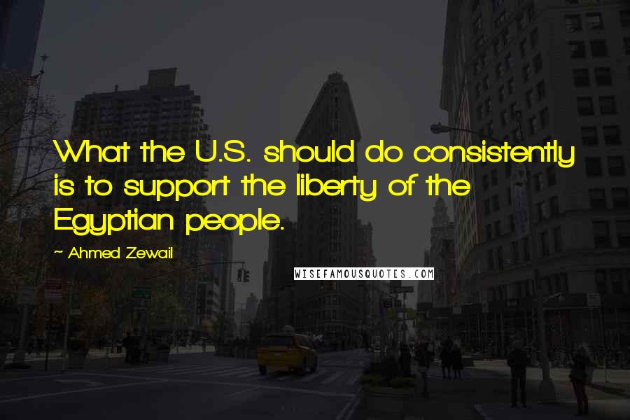 Ahmed Zewail Quotes: What the U.S. should do consistently is to support the liberty of the Egyptian people.