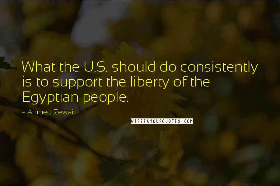 Ahmed Zewail Quotes: What the U.S. should do consistently is to support the liberty of the Egyptian people.