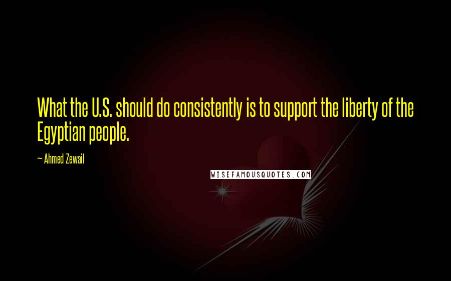 Ahmed Zewail Quotes: What the U.S. should do consistently is to support the liberty of the Egyptian people.
