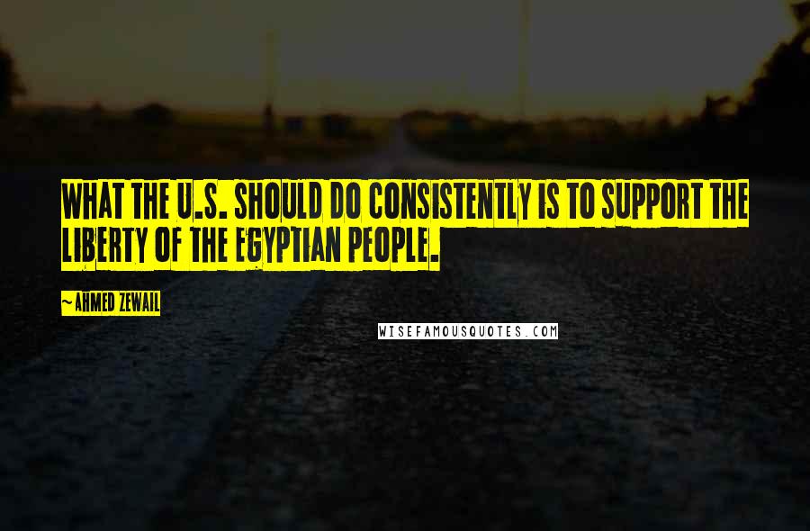 Ahmed Zewail Quotes: What the U.S. should do consistently is to support the liberty of the Egyptian people.