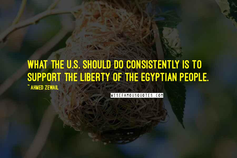 Ahmed Zewail Quotes: What the U.S. should do consistently is to support the liberty of the Egyptian people.