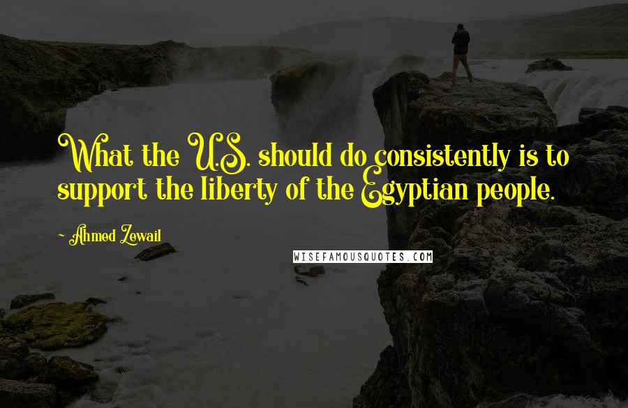 Ahmed Zewail Quotes: What the U.S. should do consistently is to support the liberty of the Egyptian people.