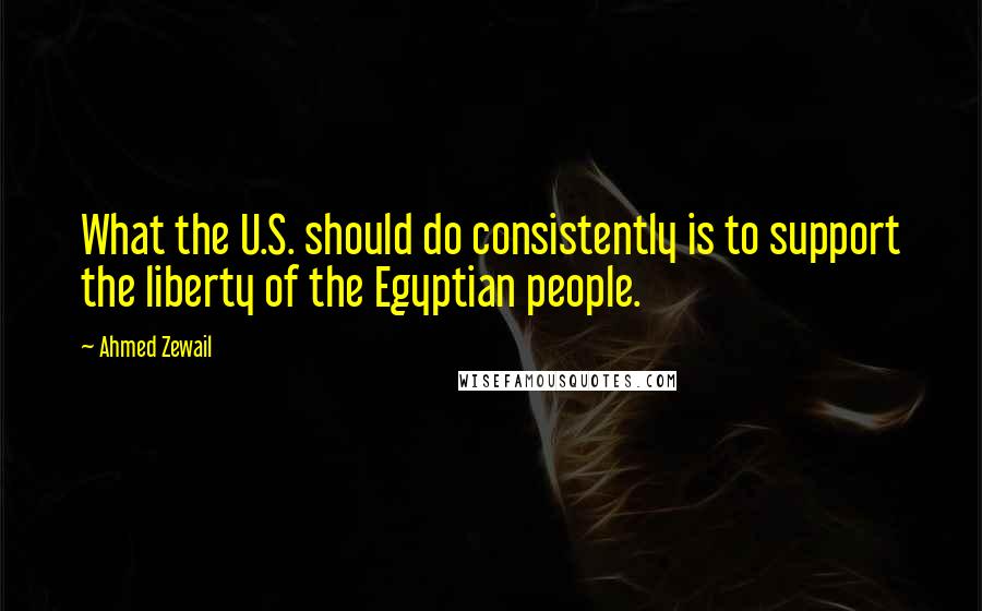 Ahmed Zewail Quotes: What the U.S. should do consistently is to support the liberty of the Egyptian people.