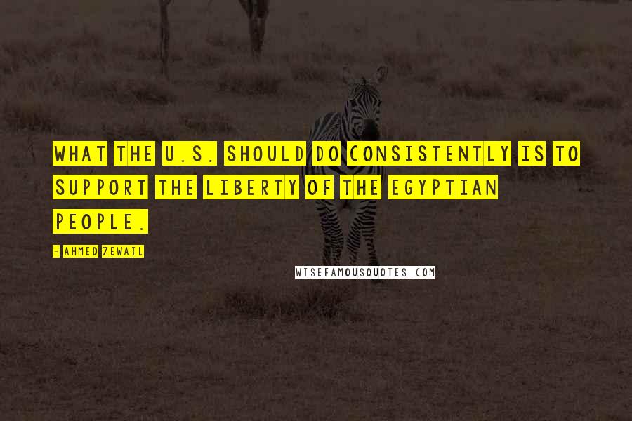 Ahmed Zewail Quotes: What the U.S. should do consistently is to support the liberty of the Egyptian people.