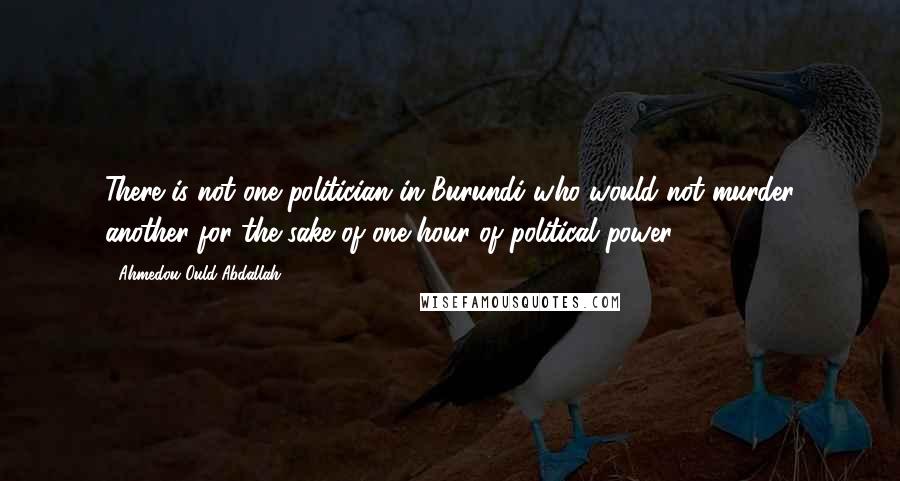 Ahmedou Ould-Abdallah Quotes: There is not one politician in Burundi who would not murder another for the sake of one hour of political power.