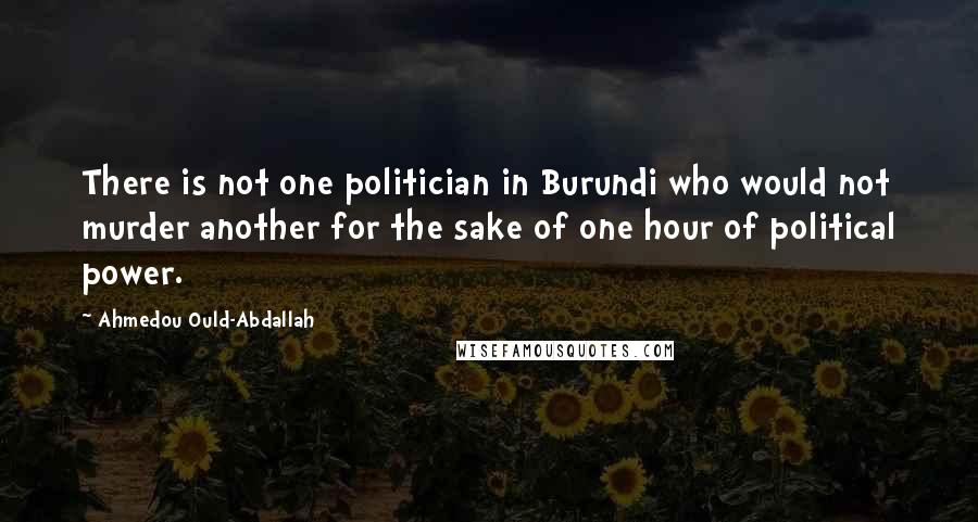 Ahmedou Ould-Abdallah Quotes: There is not one politician in Burundi who would not murder another for the sake of one hour of political power.