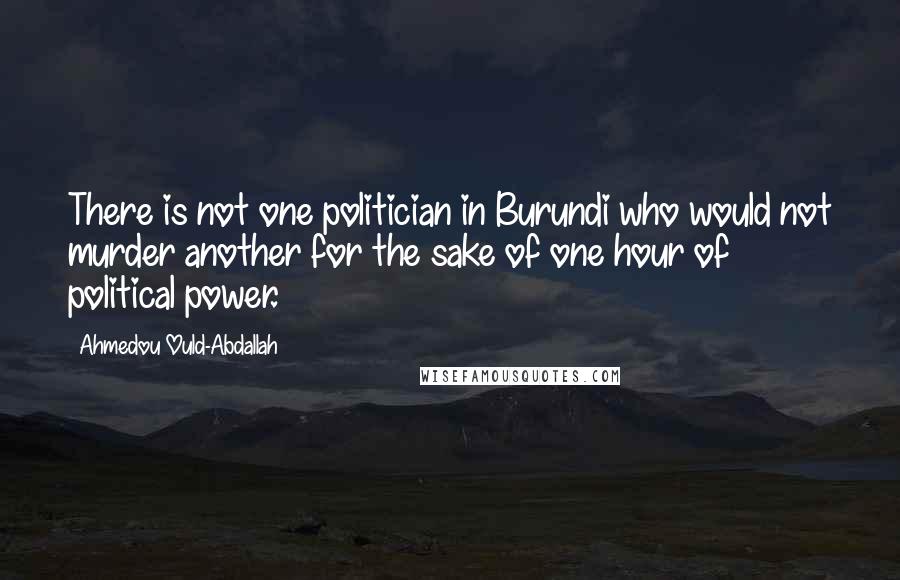 Ahmedou Ould-Abdallah Quotes: There is not one politician in Burundi who would not murder another for the sake of one hour of political power.