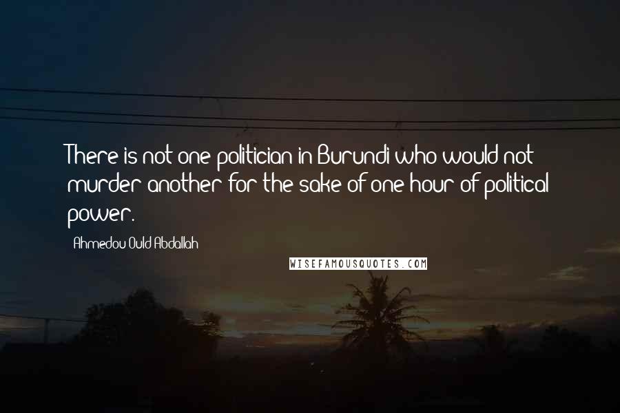 Ahmedou Ould-Abdallah Quotes: There is not one politician in Burundi who would not murder another for the sake of one hour of political power.