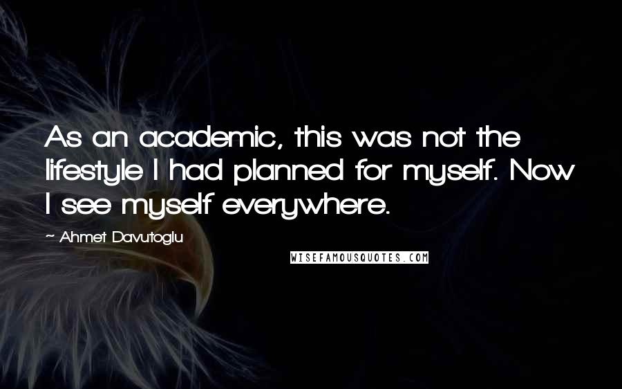 Ahmet Davutoglu Quotes: As an academic, this was not the lifestyle I had planned for myself. Now I see myself everywhere.