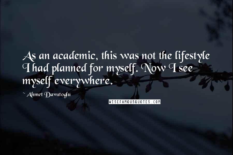 Ahmet Davutoglu Quotes: As an academic, this was not the lifestyle I had planned for myself. Now I see myself everywhere.