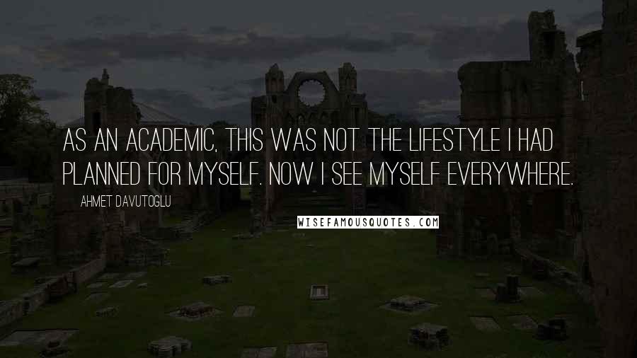 Ahmet Davutoglu Quotes: As an academic, this was not the lifestyle I had planned for myself. Now I see myself everywhere.