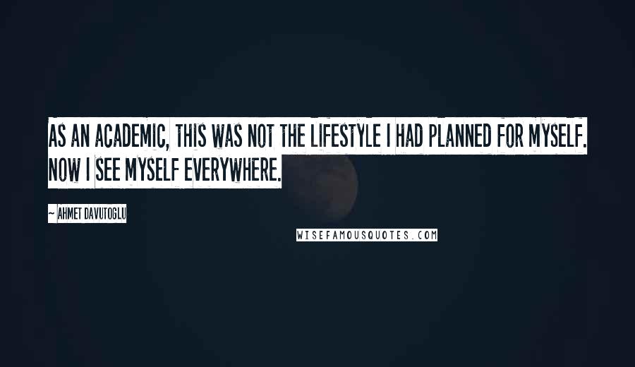 Ahmet Davutoglu Quotes: As an academic, this was not the lifestyle I had planned for myself. Now I see myself everywhere.