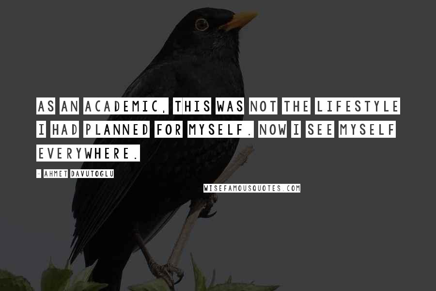 Ahmet Davutoglu Quotes: As an academic, this was not the lifestyle I had planned for myself. Now I see myself everywhere.