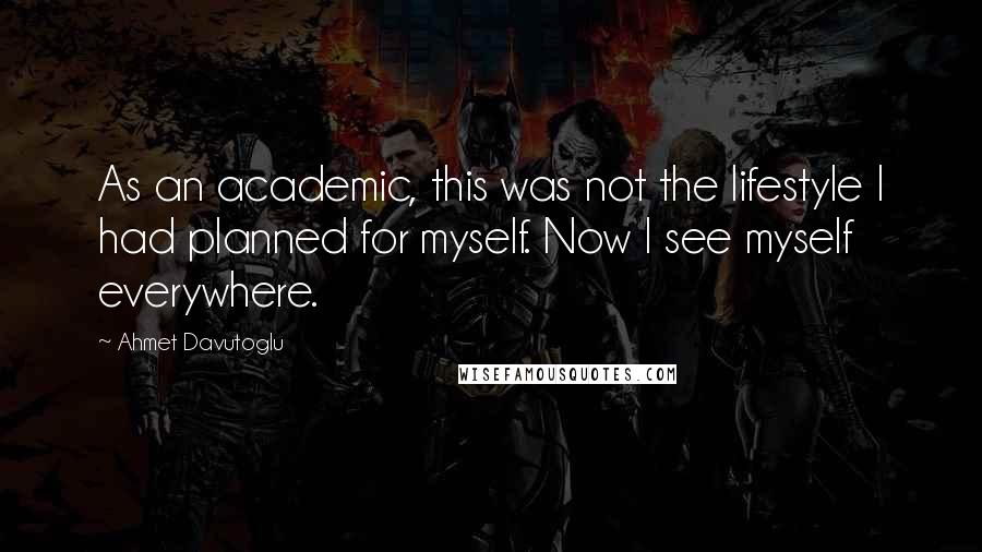 Ahmet Davutoglu Quotes: As an academic, this was not the lifestyle I had planned for myself. Now I see myself everywhere.