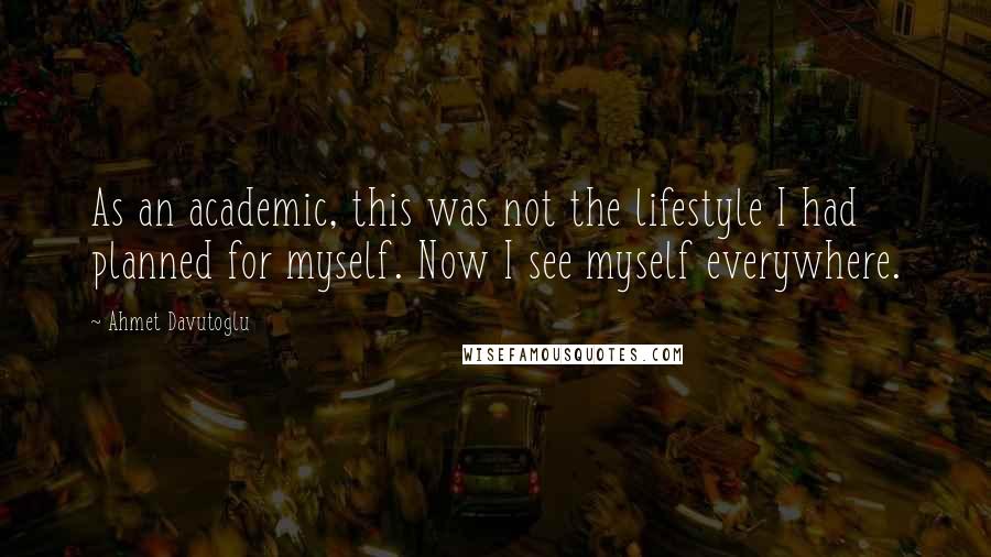 Ahmet Davutoglu Quotes: As an academic, this was not the lifestyle I had planned for myself. Now I see myself everywhere.