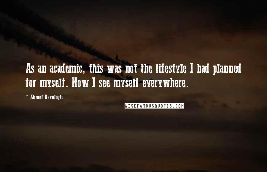 Ahmet Davutoglu Quotes: As an academic, this was not the lifestyle I had planned for myself. Now I see myself everywhere.