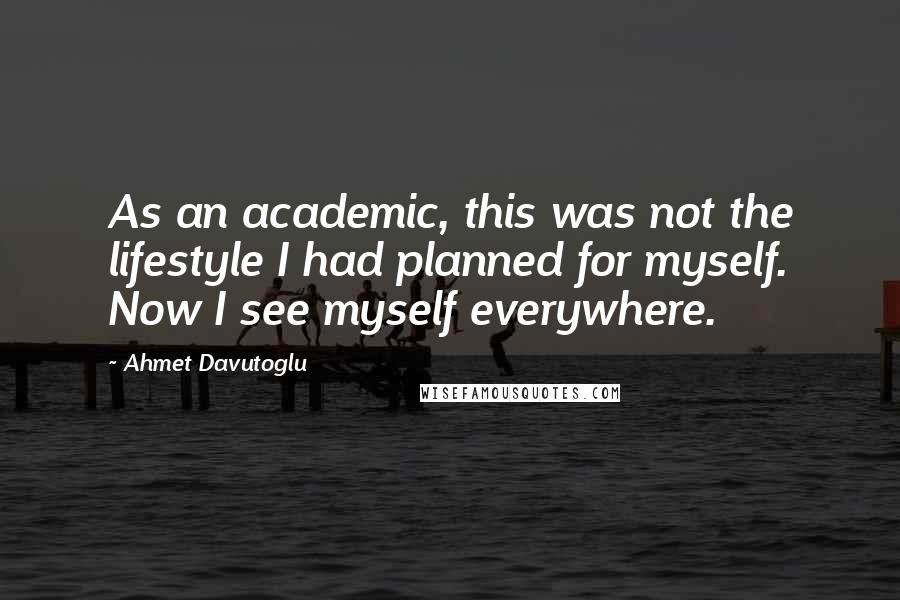 Ahmet Davutoglu Quotes: As an academic, this was not the lifestyle I had planned for myself. Now I see myself everywhere.