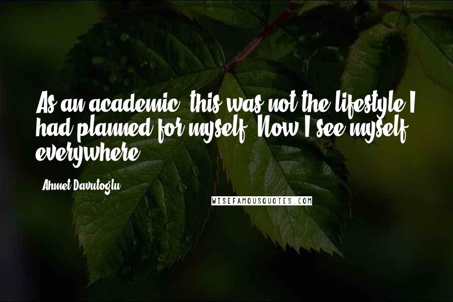 Ahmet Davutoglu Quotes: As an academic, this was not the lifestyle I had planned for myself. Now I see myself everywhere.