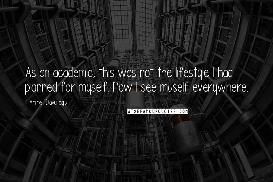 Ahmet Davutoglu Quotes: As an academic, this was not the lifestyle I had planned for myself. Now I see myself everywhere.