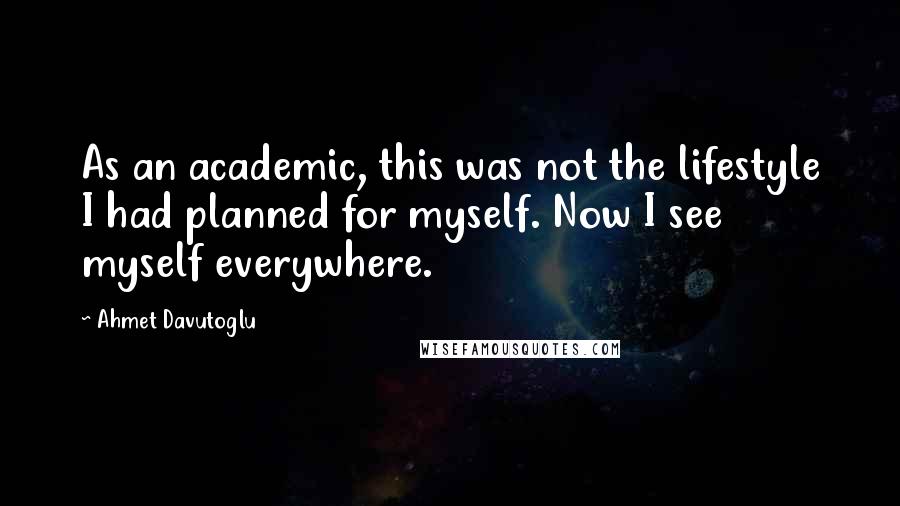 Ahmet Davutoglu Quotes: As an academic, this was not the lifestyle I had planned for myself. Now I see myself everywhere.