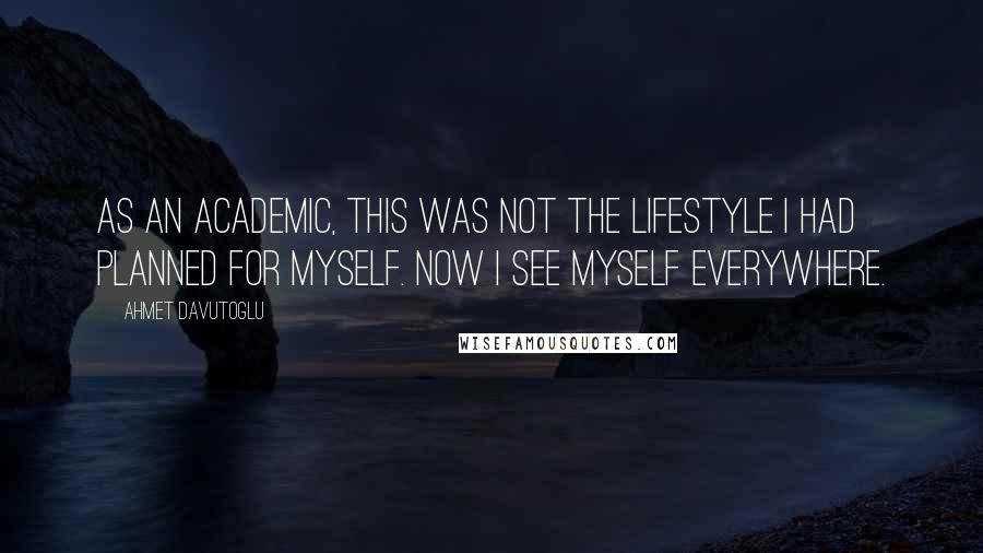 Ahmet Davutoglu Quotes: As an academic, this was not the lifestyle I had planned for myself. Now I see myself everywhere.