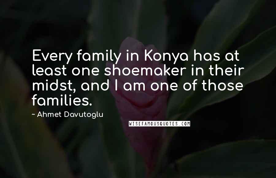 Ahmet Davutoglu Quotes: Every family in Konya has at least one shoemaker in their midst, and I am one of those families.