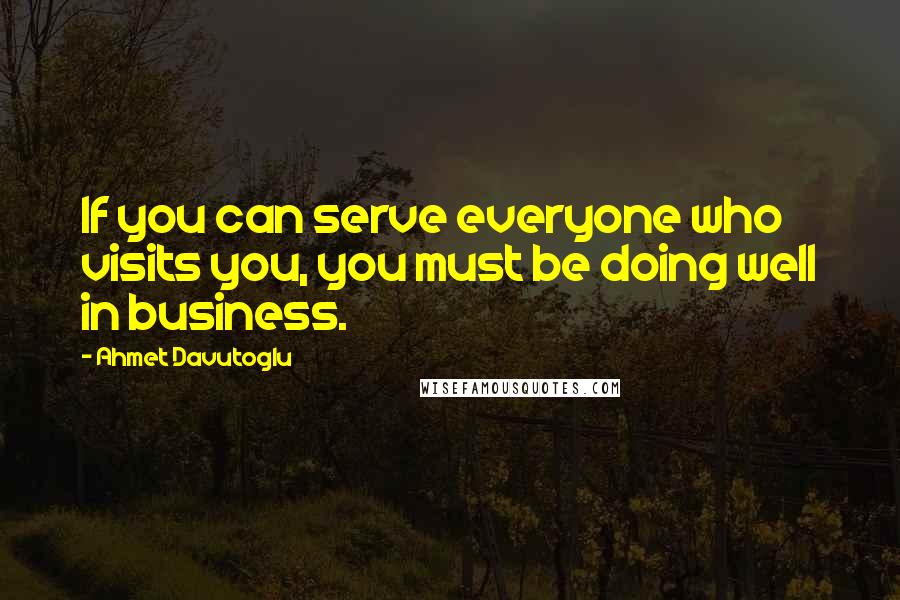 Ahmet Davutoglu Quotes: If you can serve everyone who visits you, you must be doing well in business.