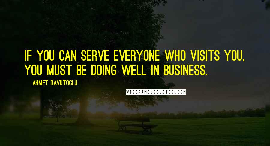 Ahmet Davutoglu Quotes: If you can serve everyone who visits you, you must be doing well in business.