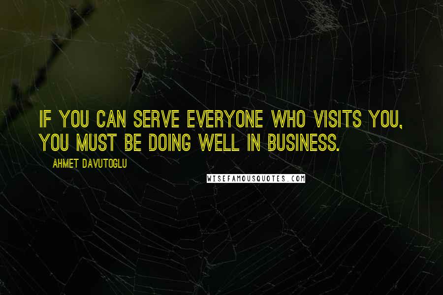 Ahmet Davutoglu Quotes: If you can serve everyone who visits you, you must be doing well in business.