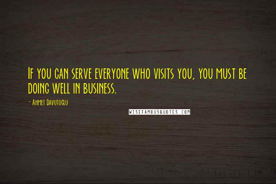 Ahmet Davutoglu Quotes: If you can serve everyone who visits you, you must be doing well in business.