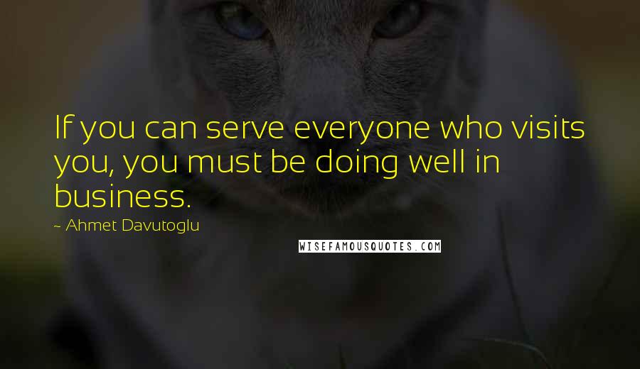 Ahmet Davutoglu Quotes: If you can serve everyone who visits you, you must be doing well in business.