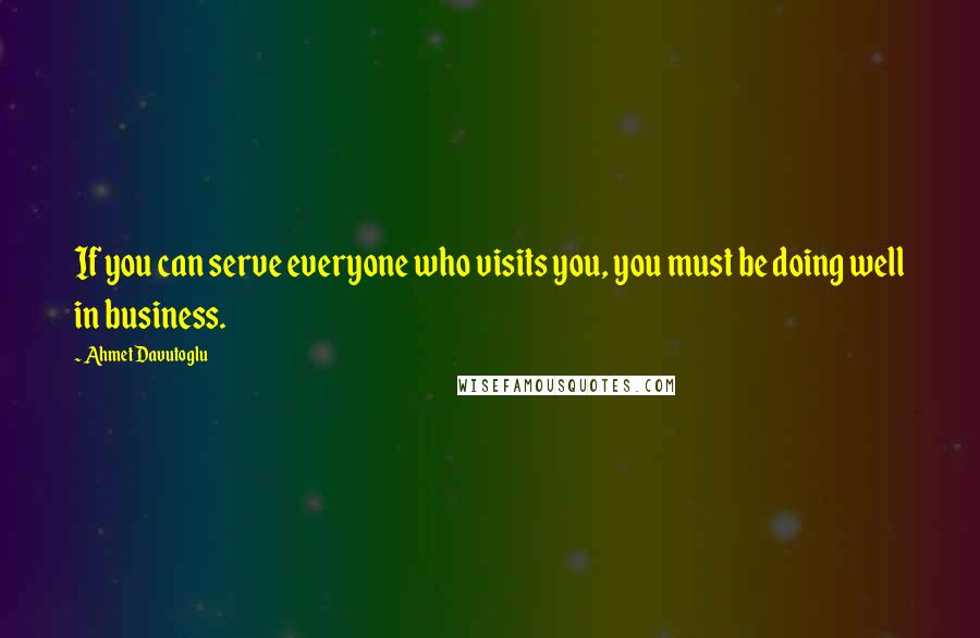 Ahmet Davutoglu Quotes: If you can serve everyone who visits you, you must be doing well in business.