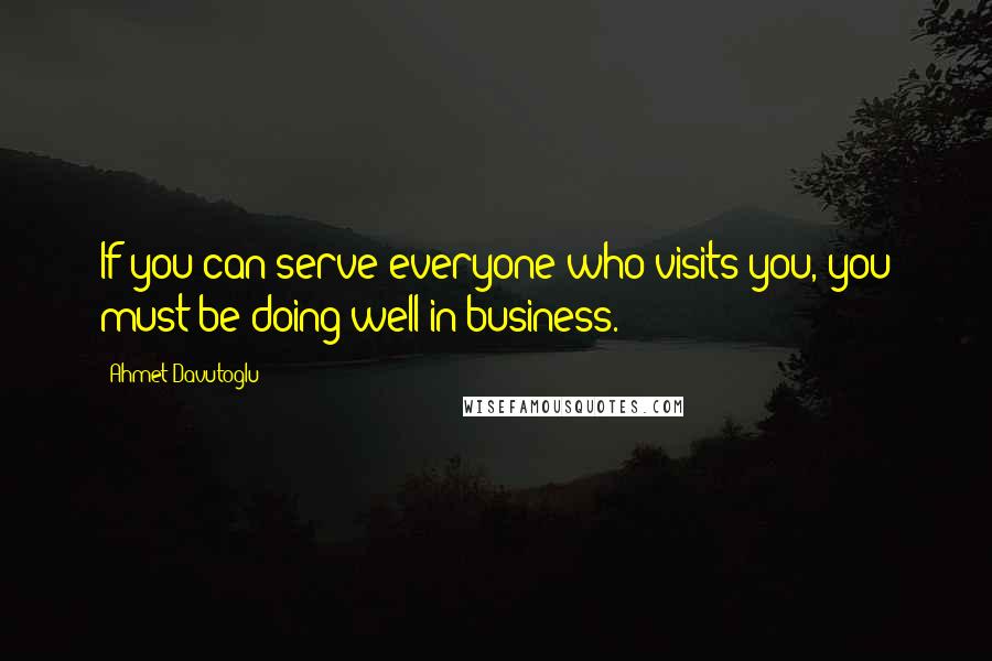 Ahmet Davutoglu Quotes: If you can serve everyone who visits you, you must be doing well in business.