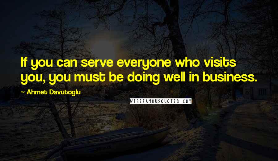 Ahmet Davutoglu Quotes: If you can serve everyone who visits you, you must be doing well in business.