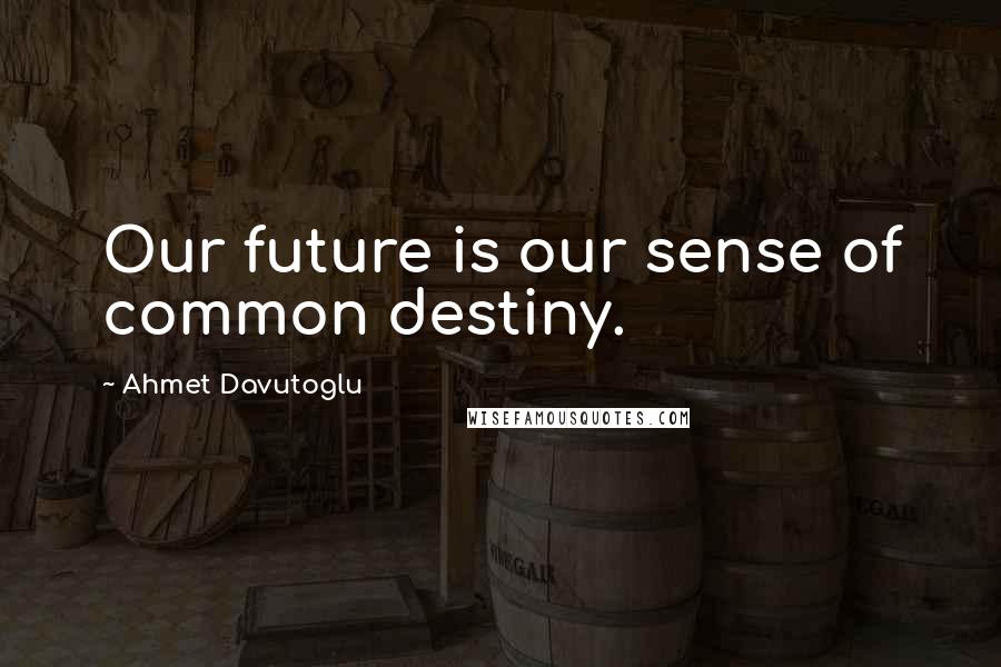 Ahmet Davutoglu Quotes: Our future is our sense of common destiny.