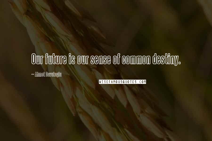 Ahmet Davutoglu Quotes: Our future is our sense of common destiny.