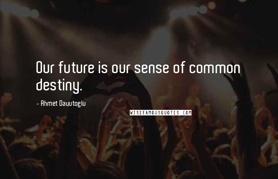 Ahmet Davutoglu Quotes: Our future is our sense of common destiny.