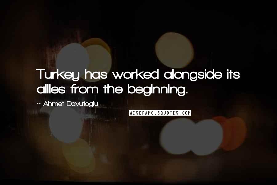 Ahmet Davutoglu Quotes: Turkey has worked alongside its allies from the beginning.