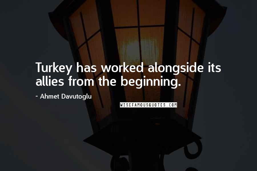 Ahmet Davutoglu Quotes: Turkey has worked alongside its allies from the beginning.