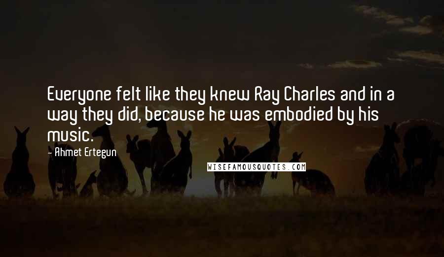 Ahmet Ertegun Quotes: Everyone felt like they knew Ray Charles and in a way they did, because he was embodied by his music.