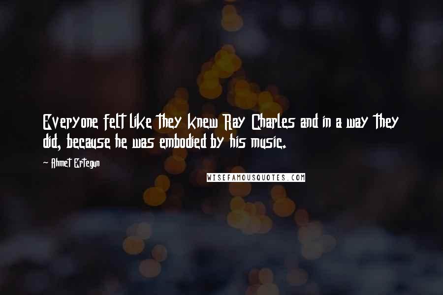 Ahmet Ertegun Quotes: Everyone felt like they knew Ray Charles and in a way they did, because he was embodied by his music.