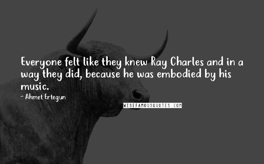 Ahmet Ertegun Quotes: Everyone felt like they knew Ray Charles and in a way they did, because he was embodied by his music.