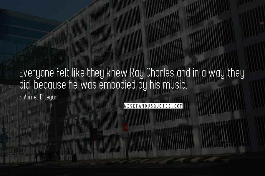 Ahmet Ertegun Quotes: Everyone felt like they knew Ray Charles and in a way they did, because he was embodied by his music.