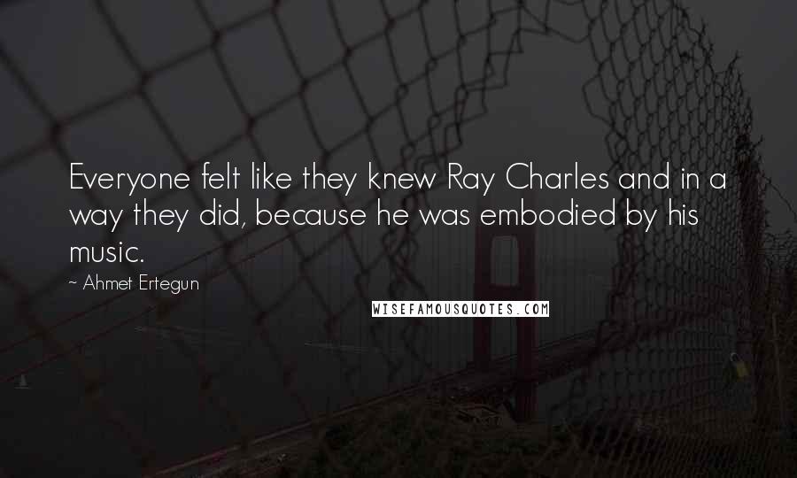 Ahmet Ertegun Quotes: Everyone felt like they knew Ray Charles and in a way they did, because he was embodied by his music.