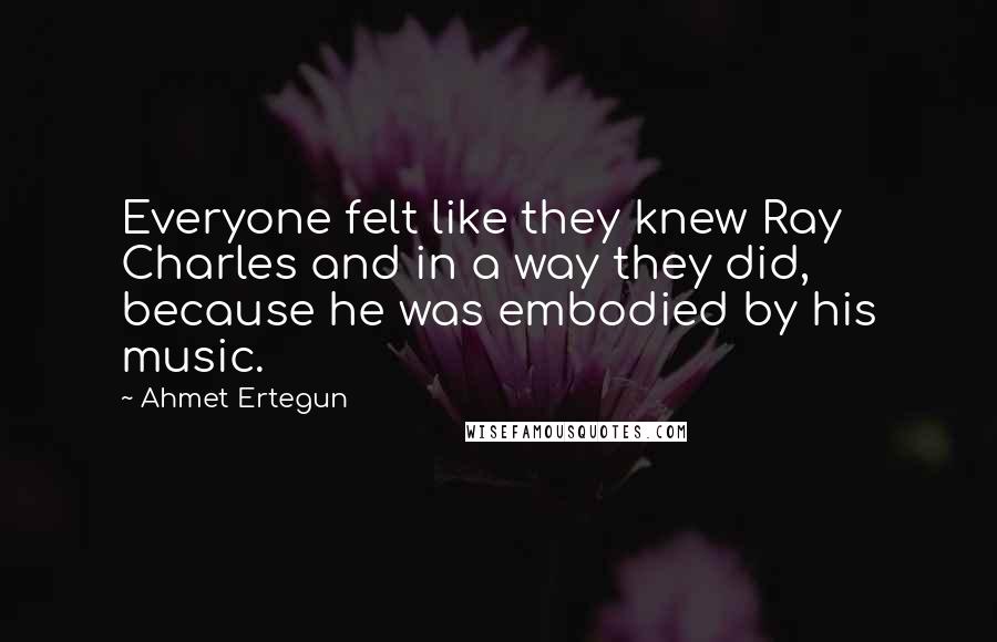 Ahmet Ertegun Quotes: Everyone felt like they knew Ray Charles and in a way they did, because he was embodied by his music.