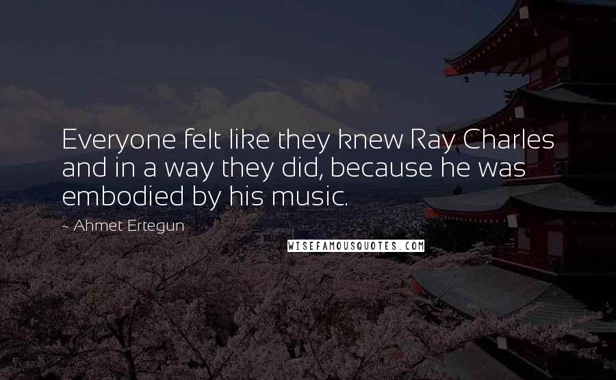 Ahmet Ertegun Quotes: Everyone felt like they knew Ray Charles and in a way they did, because he was embodied by his music.