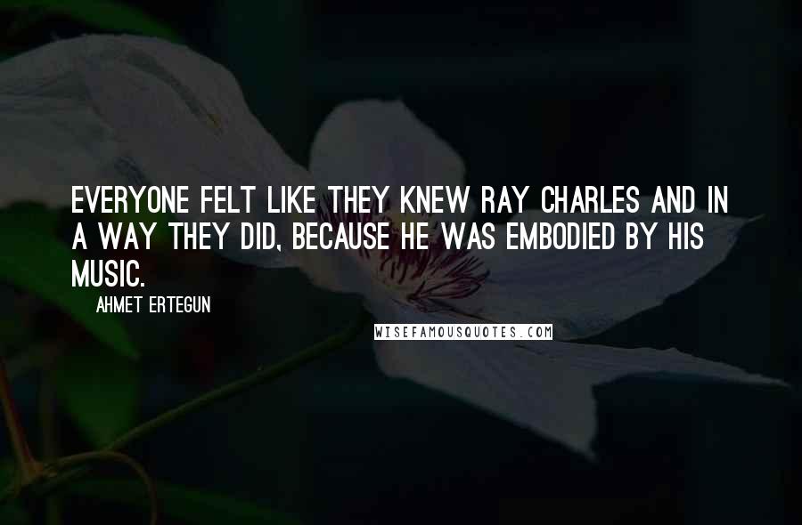 Ahmet Ertegun Quotes: Everyone felt like they knew Ray Charles and in a way they did, because he was embodied by his music.