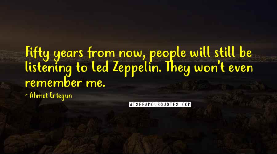 Ahmet Ertegun Quotes: Fifty years from now, people will still be listening to Led Zeppelin. They won't even remember me.