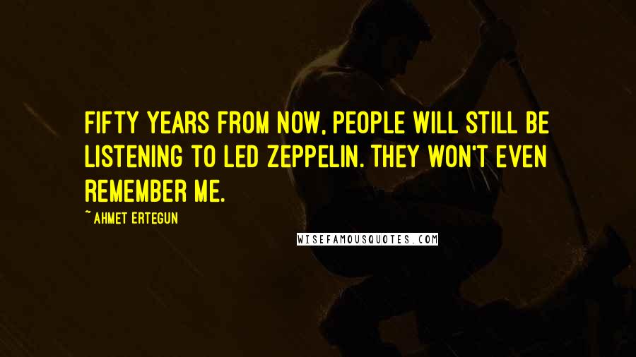 Ahmet Ertegun Quotes: Fifty years from now, people will still be listening to Led Zeppelin. They won't even remember me.